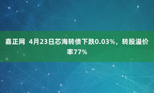 嘉正网  4月23日芯海转债下跌0.03%，转股溢价率77%