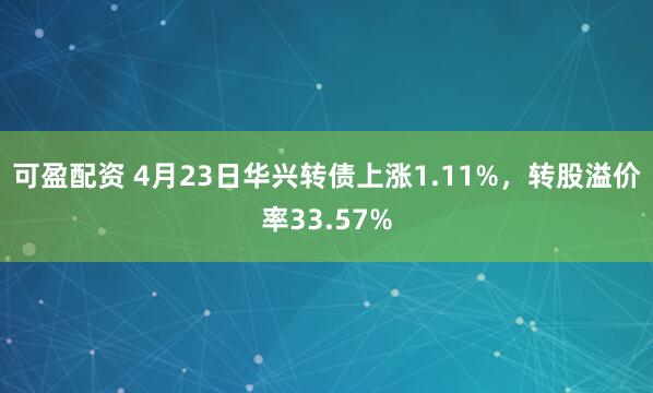 可盈配资 4月23日华兴转债上涨1.11%，转股溢价率33.57%