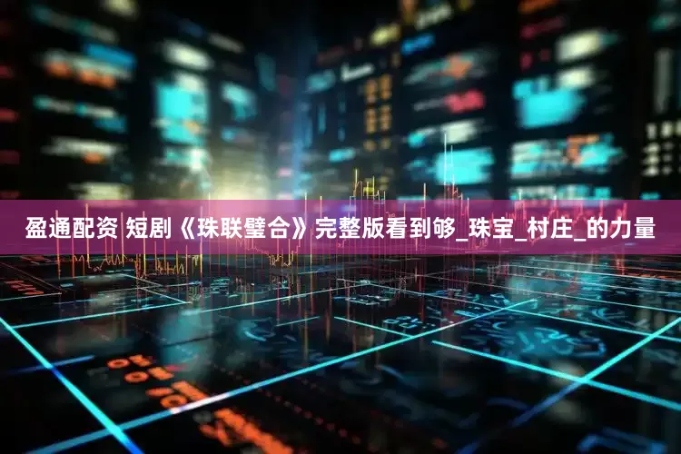 盈通配资 短剧《珠联璧合》完整版看到够_珠宝_村庄_的力量