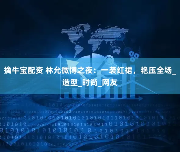 擒牛宝配资 林允微博之夜：一袭红裙，艳压全场_造型_时尚_网友
