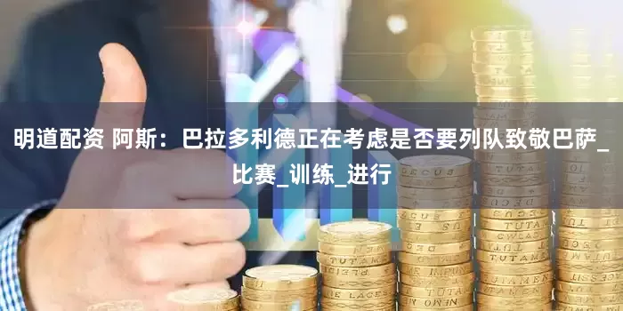 明道配资 阿斯：巴拉多利德正在考虑是否要列队致敬巴萨_比赛_训练_进行