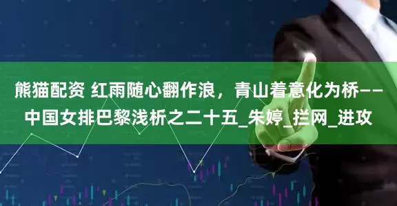 熊猫配资 红雨随心翻作浪，青山着意化为桥——中国女排巴黎浅析之二十五_朱婷_拦网_进攻