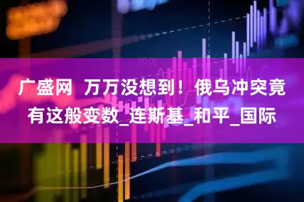 广盛网  万万没想到！俄乌冲突竟有这般变数_连斯基_和平_国际