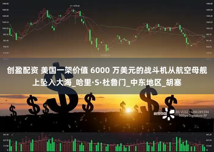 创盈配资 美国一架价值 6000 万美元的战斗机从航空母舰上坠入大海_哈里·S·杜鲁门_中东地区_胡塞