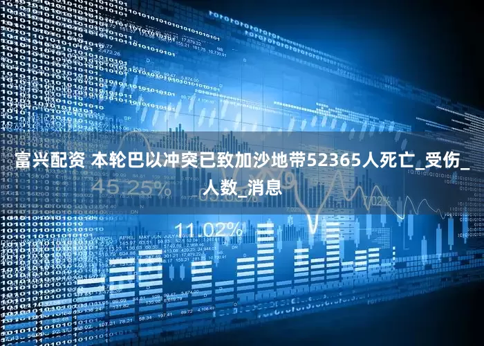 富兴配资 本轮巴以冲突已致加沙地带52365人死亡_受伤_人数_消息