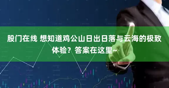 股门在线 想知道鸡公山日出日落与云海的极致体验？答案在这里~