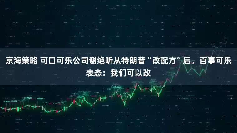 京海策略 可口可乐公司谢绝听从特朗普“改配方”后，百事可乐表态：我们可以改