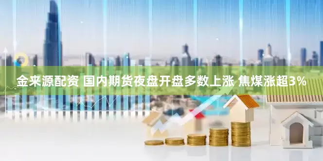 金来源配资 国内期货夜盘开盘多数上涨 焦煤涨超3%
