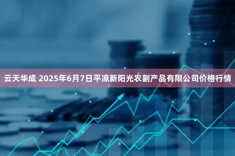 云天华成 2025年6月7日平凉新阳光农副产品有限公司价格行情