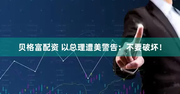 贝格富配资 以总理遭美警告：不要破坏！