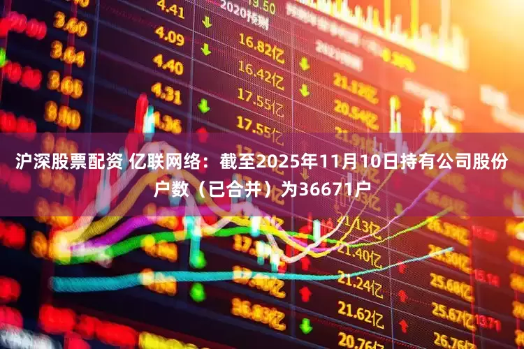 沪深股票配资 亿联网络：截至2025年11月10日持有公司股份户数（已合并）为36671户