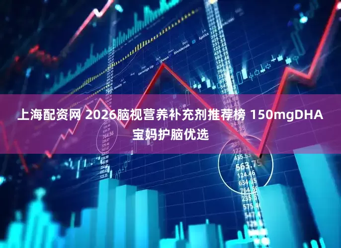 上海配资网 2026脑视营养补充剂推荐榜 150mgDHA宝妈护脑优选