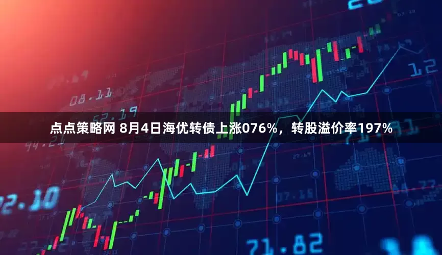 点点策略网 8月4日海优转债上涨076%，转股溢价率197%