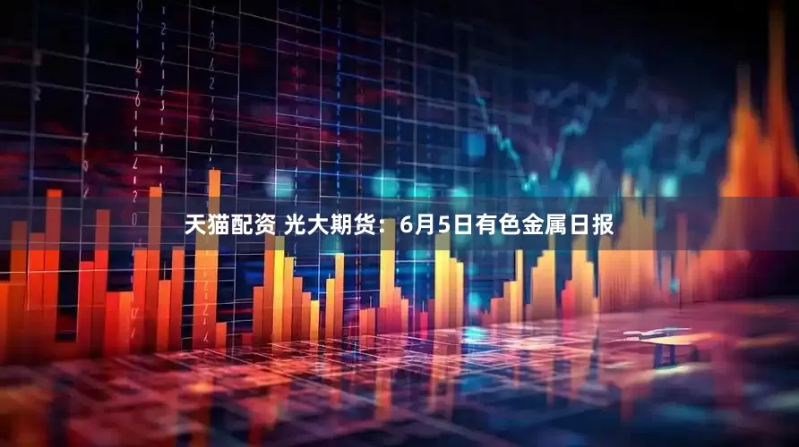 天猫配资 光大期货：6月5日有色金属日报