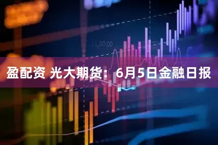 盈配资 光大期货：6月5日金融日报