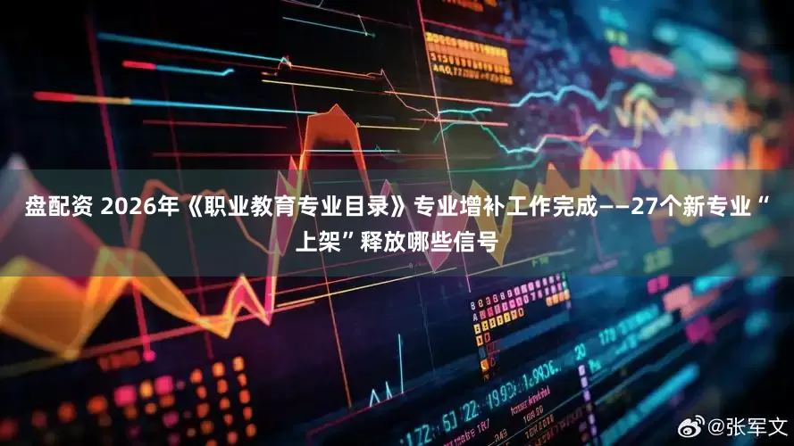 盘配资 2026年《职业教育专业目录》专业增补工作完成——27个新专业“上架”释放哪些信号