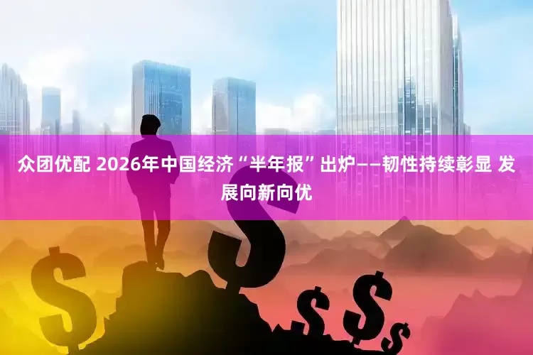 众团优配 2026年中国经济“半年报”出炉——韧性持续彰显 发展向新向优