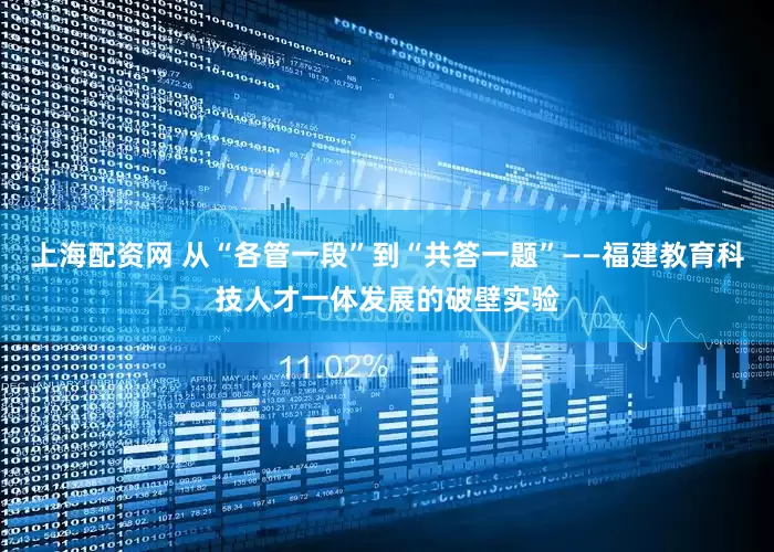 上海配资网 从“各管一段”到“共答一题”——福建教育科技人才一体发展的破壁实验